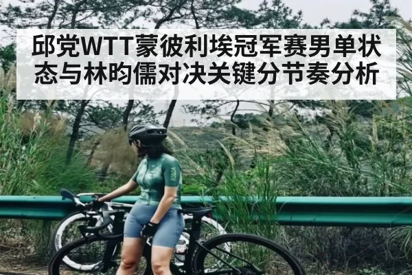 邱党WTT蒙彼利埃冠军赛男单状态与林昀儒对决关键分节奏分析